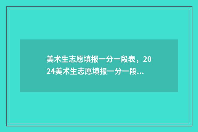 美术生志愿填报一分一段表，2024美术生志愿填报一分一段数据 美术生志愿填报免费软件推荐