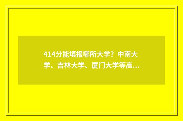 414分能填报哪所大学？中南大学、吉林大学、厦门大学等高校可选 414分能上什么大学2021年