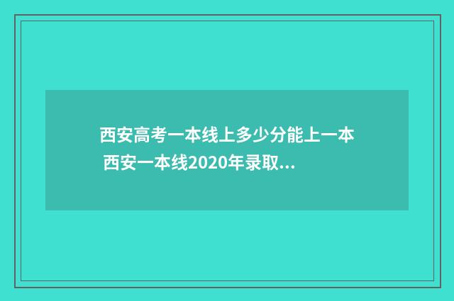 西安高考一本线上多少分能上一本 西安一本线2020年录取位次