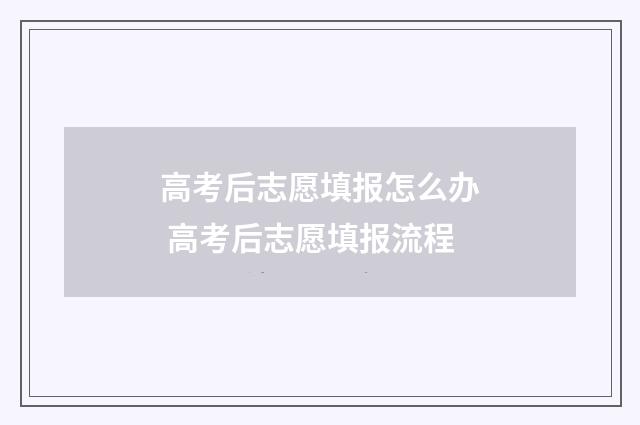 高考后志愿填报怎么办 高考后志愿填报流程