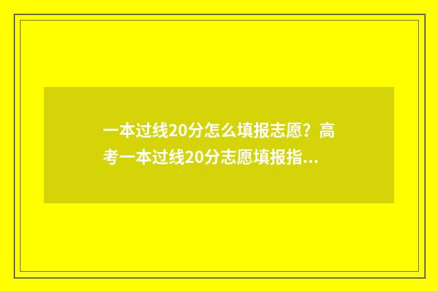 一本过线20分怎么填报志愿?高考一本过线20分志愿填报指南 过一本线20分能上一本吗