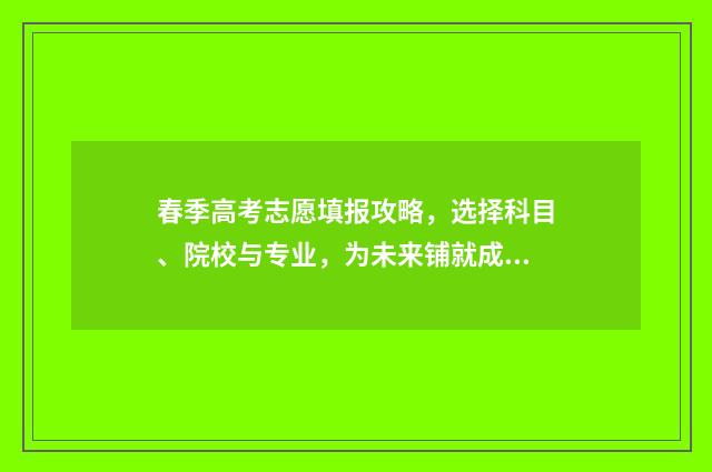 春季高考志愿填报攻略,选择科目、院校与专业,为未来铺就成功之路! 春季高考志愿填报截止时间