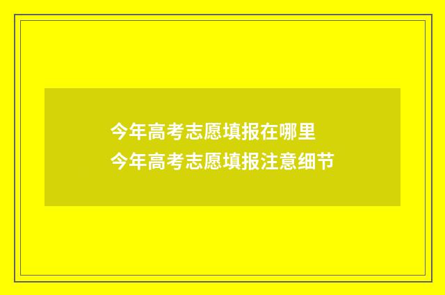 今年高考志愿填报在哪里 今年高考志愿填报注意细节