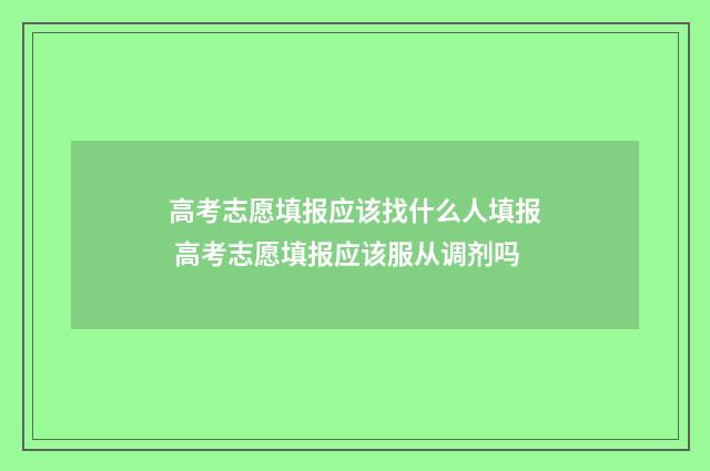 高考志愿填报应该找什么人填报 高考志愿填报应该服从调剂吗