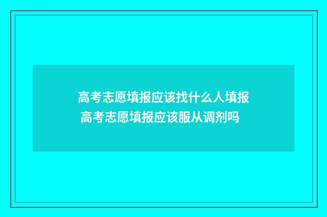 高考志愿填报应该找什么人填报 高考志愿填报应该服从调剂吗
