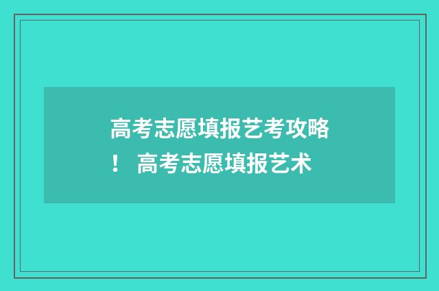 高考志愿填报艺考攻略！ 高考志愿填报艺术