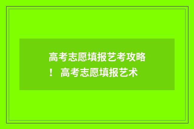 高考志愿填报艺考攻略！ 高考志愿填报艺术