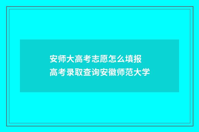 安师大高考志愿怎么填报 高考录取查询安徽师范大学