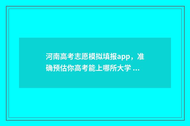 河南高考志愿模拟填报app，准确预估你高考能上哪所大学 河南高考志愿模拟填报指南