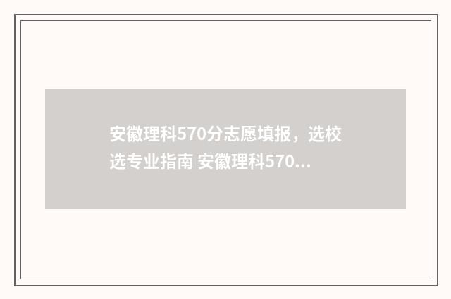 安徽理科570分志愿填报,选校选专业指南 安徽理科570分省内排名
