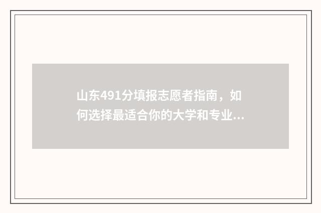 山东491分填报志愿者指南，如何选择最适合你的大学和专业 山东高考分数491分能考什么学校