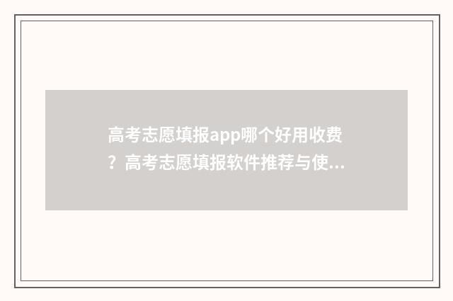高考志愿填报app哪个好用收费？高考志愿填报软件推荐与使用技巧 高考志愿填报App准吗
