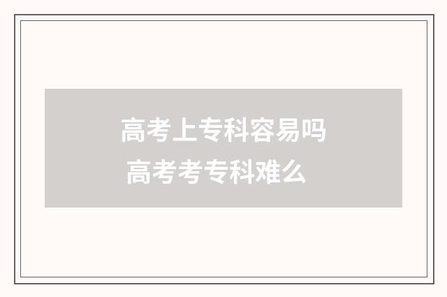 高考上专科容易吗 高考考专科难么