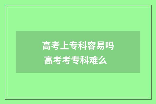 高考上专科容易吗 高考考专科难么