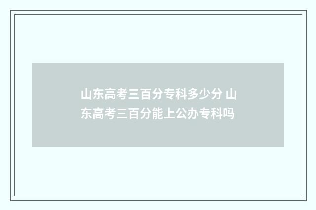 山东高考三百分专科多少分 山东高考三百分能上公办专科吗