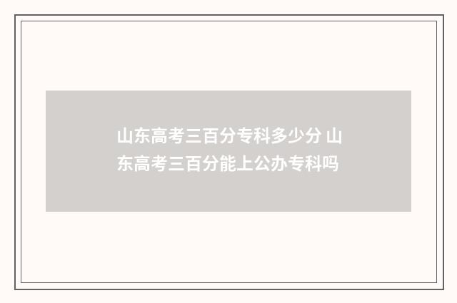 山东高考三百分专科多少分 山东高考三百分能上公办专科吗