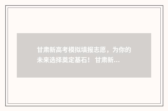 甘肃新高考模拟填报志愿，为你的未来选择奠定基石！ 甘肃新高考模拟志愿怎么看填报成功
