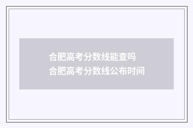 合肥高考分数线能查吗 合肥高考分数线公布时间