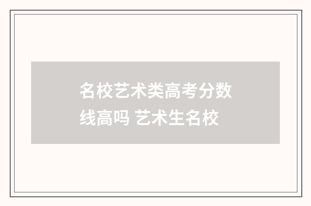 名校艺术类高考分数线高吗 艺术生名校