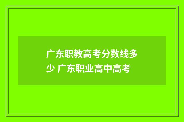 广东职教高考分数线多少 广东职业高中高考
