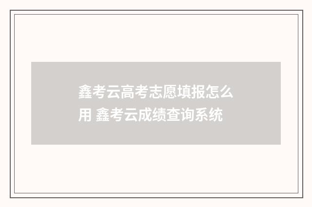 鑫考云高考志愿填报怎么用 鑫考云成绩查询系统