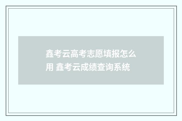 鑫考云高考志愿填报怎么用 鑫考云成绩查询系统