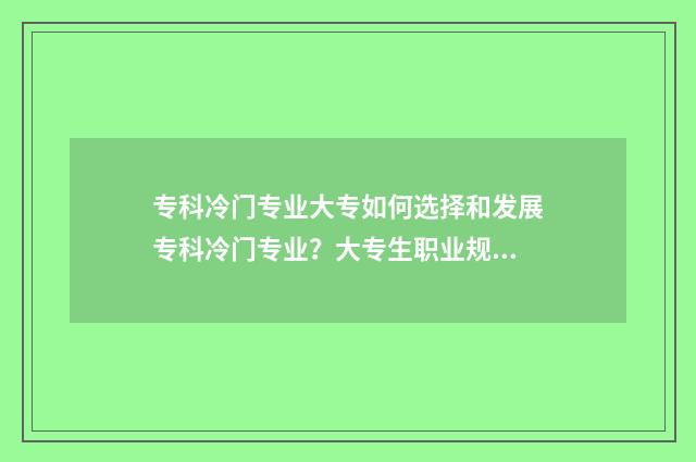 专科冷门专业大专如何选择和发展专科冷门专业?大专生职业规划指南 专科冷门专业排名前十名