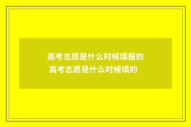 高考志愿是什么时候填报的 高考志愿是什么时候填的