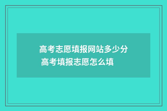 高考志愿填报网站多少分 高考填报志愿怎么填