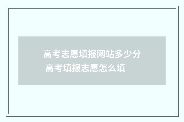 高考志愿填报网站多少分 高考填报志愿怎么填