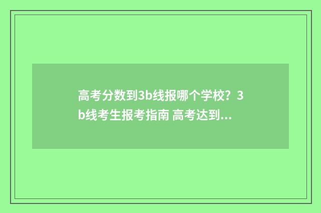 高考分数到3b线报哪个学校？3b线考生报考指南 高考达到分数线