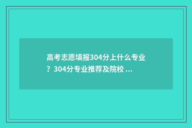 高考志愿填报304分上什么专业？304分专业推荐及院校 高考志愿填报300