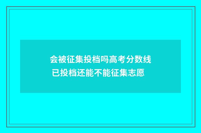 会被征集投档吗高考分数线 已投档还能不能征集志愿