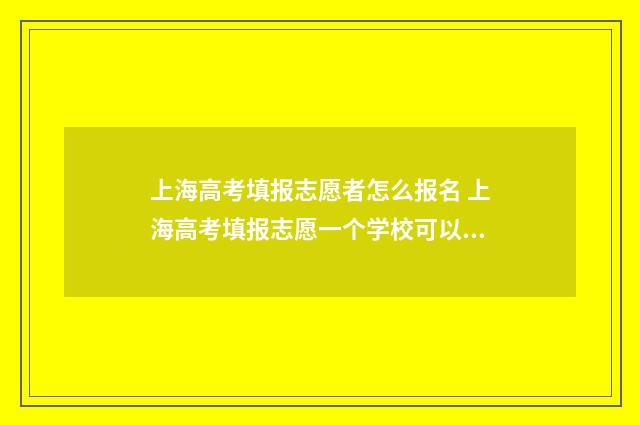 上海高考填报志愿者怎么报名 上海高考填报志愿一个学校可以填两个专业组吗