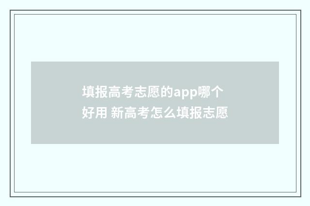 填报高考志愿的app哪个好用 新高考怎么填报志愿