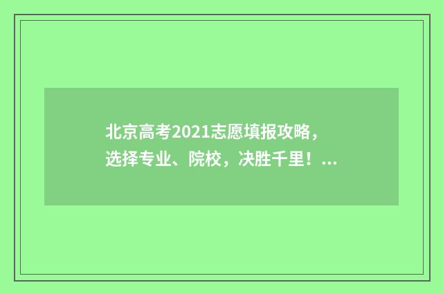 北京高考2021志愿填报攻略，选择专业、院校，决胜千里！ 2021年 北京高考
