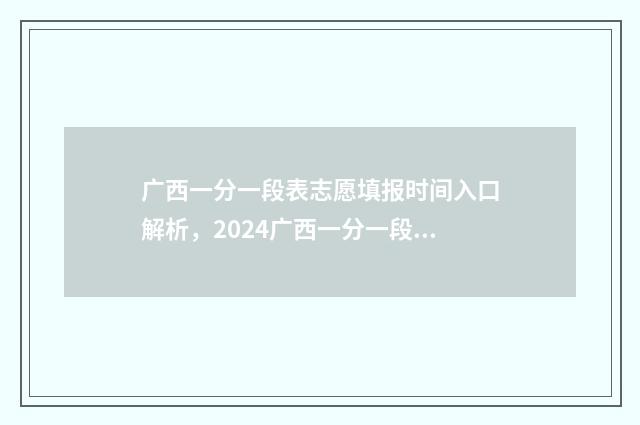 广西一分一段表志愿填报时间入口解析,2024广西一分一段表 广西一分一段表2024
