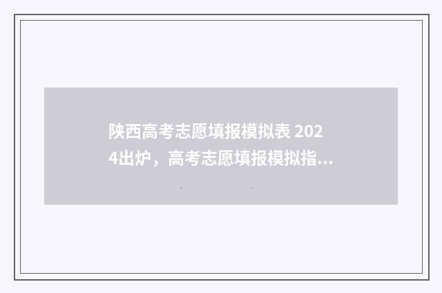 陕西高考志愿填报模拟表 2024出炉，高考志愿填报模拟指南 陕西高考志愿填报规则