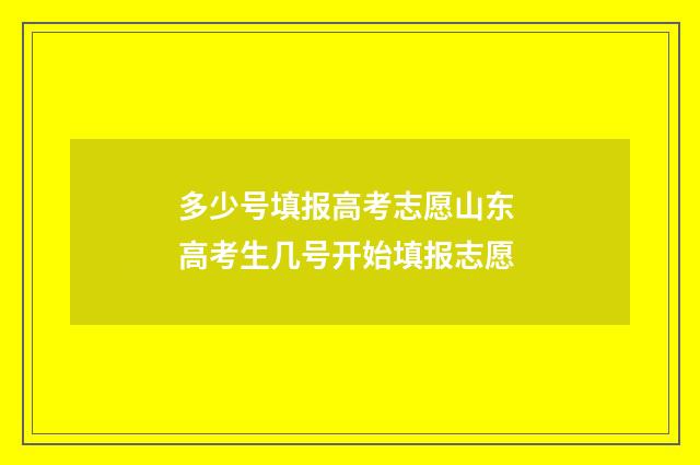 多少号填报高考志愿山东 高考生几号开始填报志愿