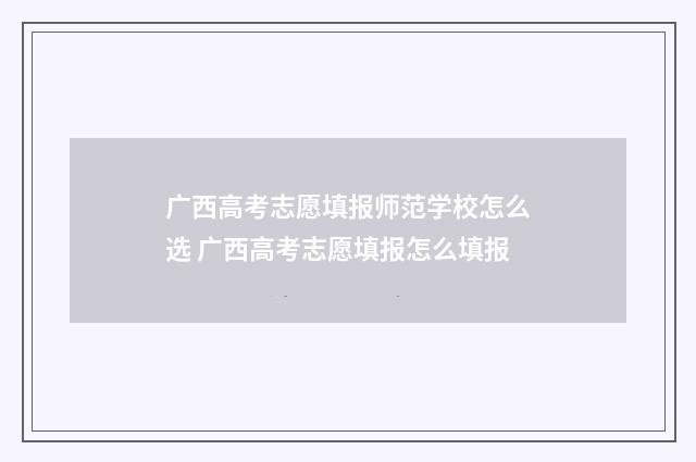 广西高考志愿填报师范学校怎么选 广西高考志愿填报怎么填报