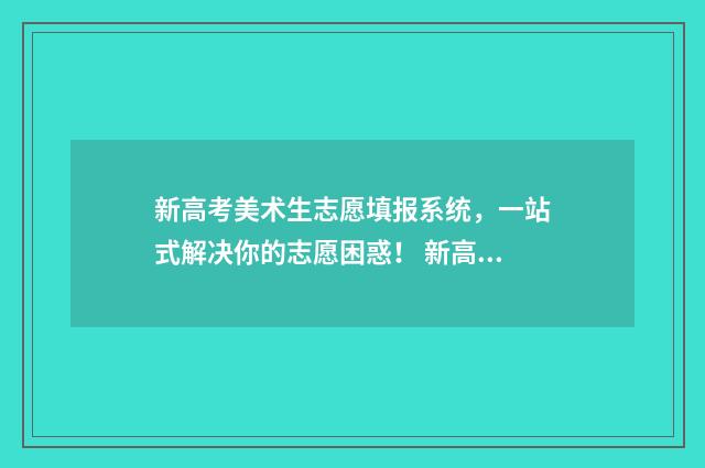新高考美术生志愿填报系统,一站式解决你的志愿困惑! 新高考美术生政策