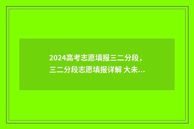 2024高考志愿填报三二分段，三二分段志愿填报详解 大未来高考志愿填报官网