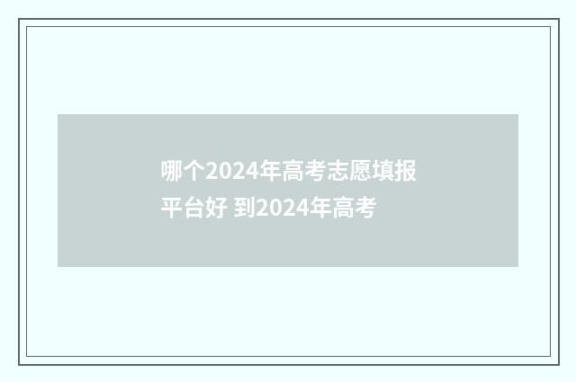 哪个2024年高考志愿填报平台好 到2024年高考