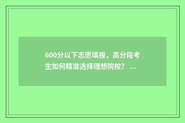 600分以下志愿填报，高分段考生如何精准选择理想院校？ 600分左右可以报考的大学