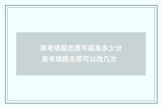 高考填报志愿可提高多少分 高考填报志愿可以改几次