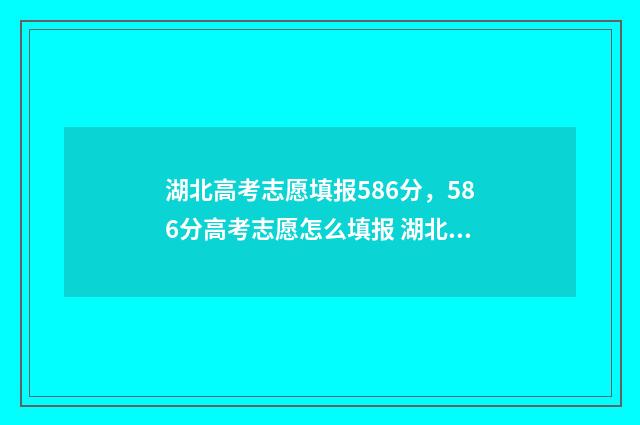 湖北高考志愿填报586分，586分高考志愿怎么填报 湖北高考志愿填报官网