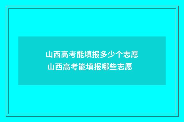 山西高考能填报多少个志愿 山西高考能填报哪些志愿