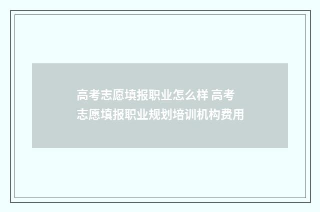 高考志愿填报职业怎么样 高考志愿填报职业规划培训机构费用