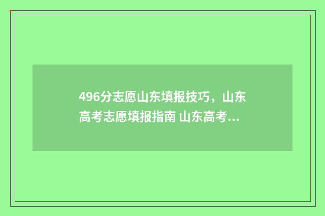 496分志愿山东填报技巧，山东高考志愿填报指南 山东高考96个志愿怎么填