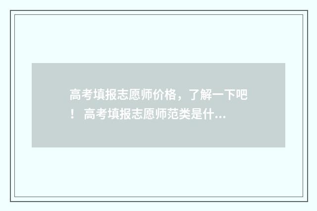 高考填报志愿师价格，了解一下吧！ 高考填报志愿师范类是什么意思